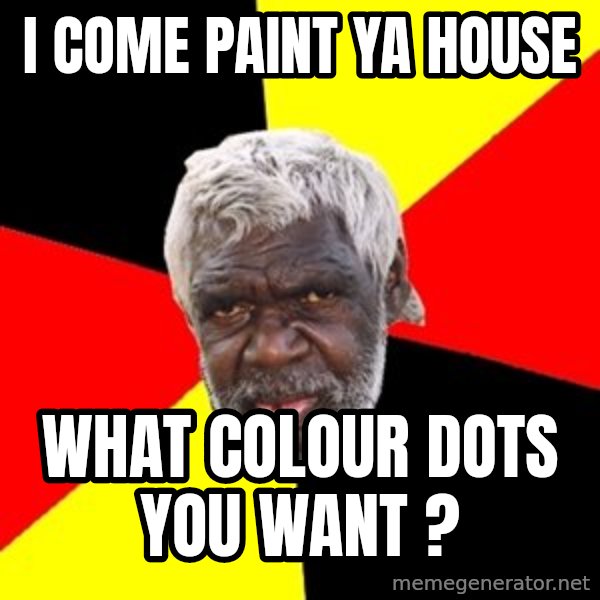 Aboriginal meme: I come paint ya house / what colour dots you want ?