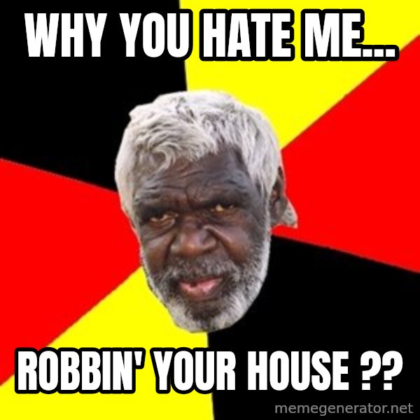 Aboriginal meme: why you hate me... / robbin' your house ??