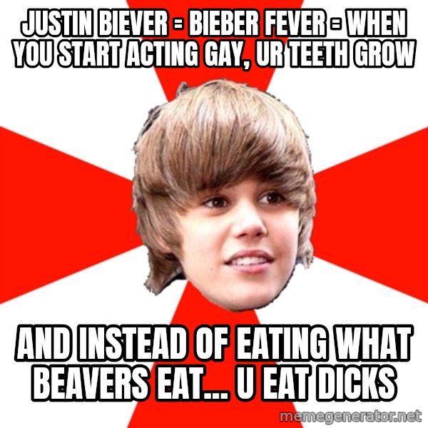 Justin Bieber meme: Justin biever = bieber fever = when you start acting gay, ur teeth grow / and instead of eating what beavers eat... u eat dicks
