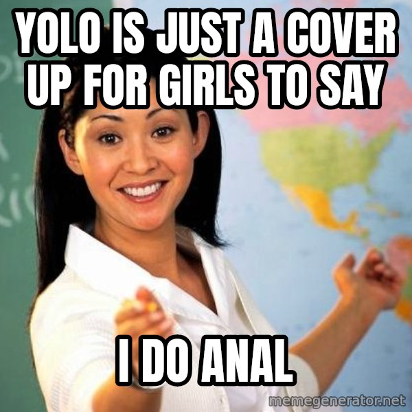 Unhelpful High School Teacher meme: YOLO IS JUST A COVER UP FOR GIRLS TO SAY / I DO ANAL