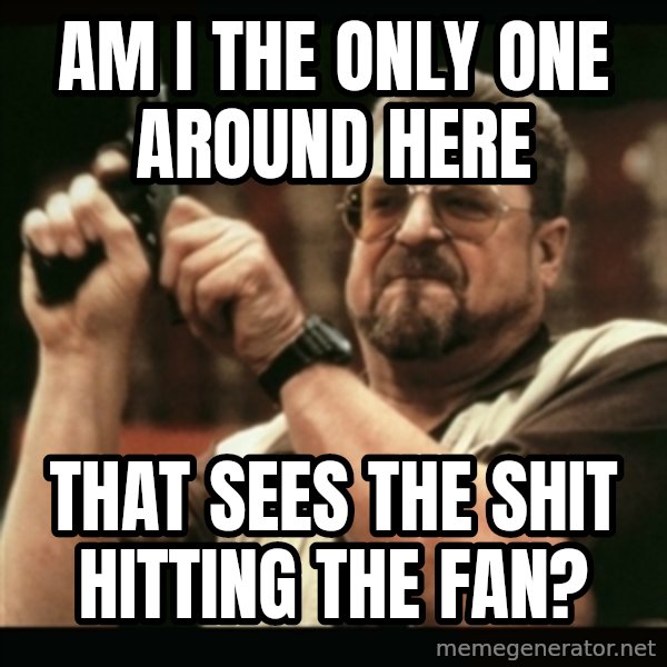 am i the only one around here meme: am I the only one around here / That sees the shit hitting the fan?