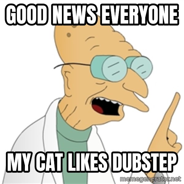 Good News Everyone meme: Good news everyone / My cat likes dubstep