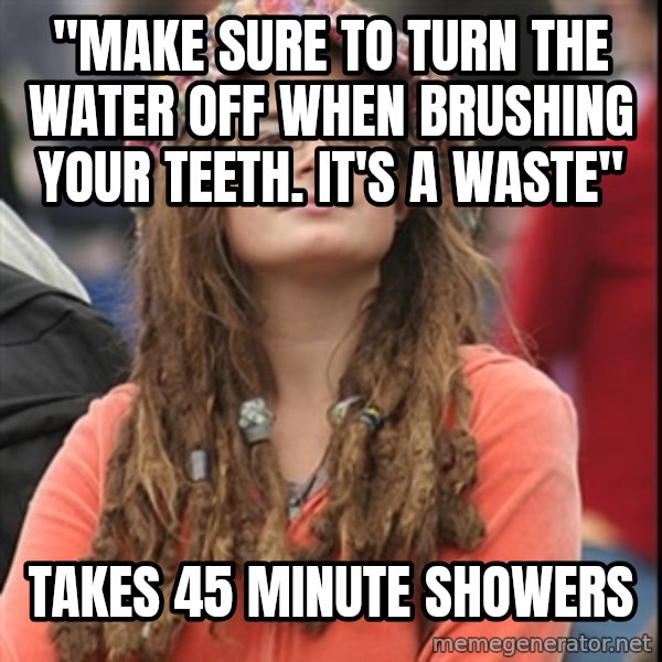 College Liberal meme: "Make sure to turn the water off when brushing your teeth.  It's a waste" / Takes 45 minute showers