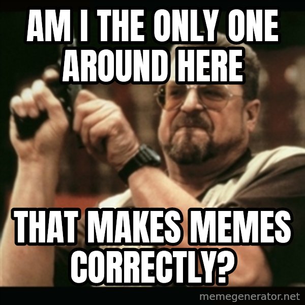 am i the only one around here meme: Am I the only one around here / That makes memes correctly?