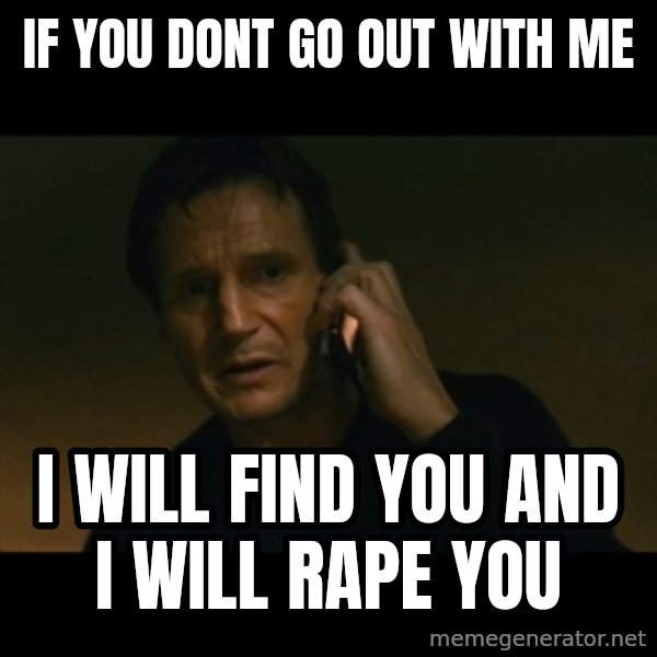 liam neeson taken meme: if you dont go out with me / i will find you and i will rape you