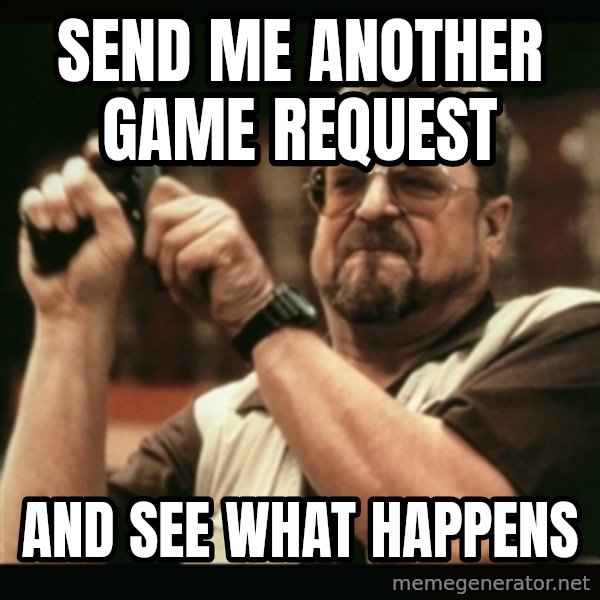 am i the only one around here meme: Send me another game request / and see what happens