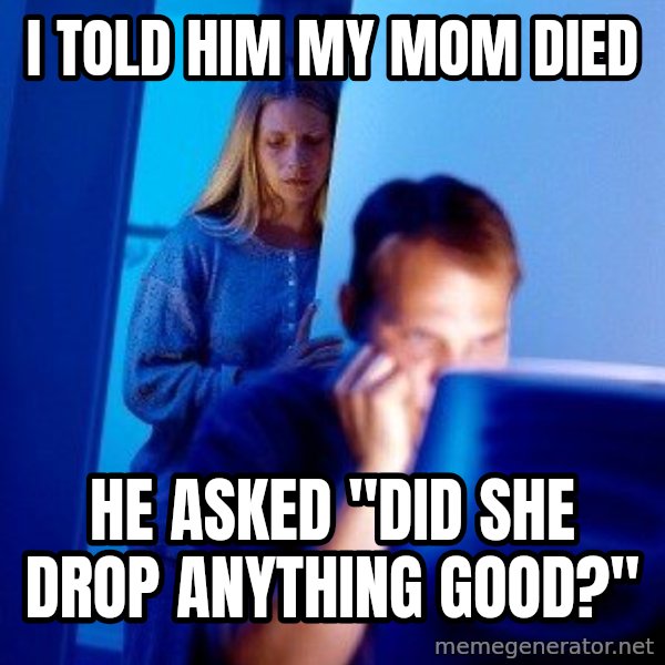 Internet Husband meme: i told him my mom died / he asked "Did she drop anything good?"