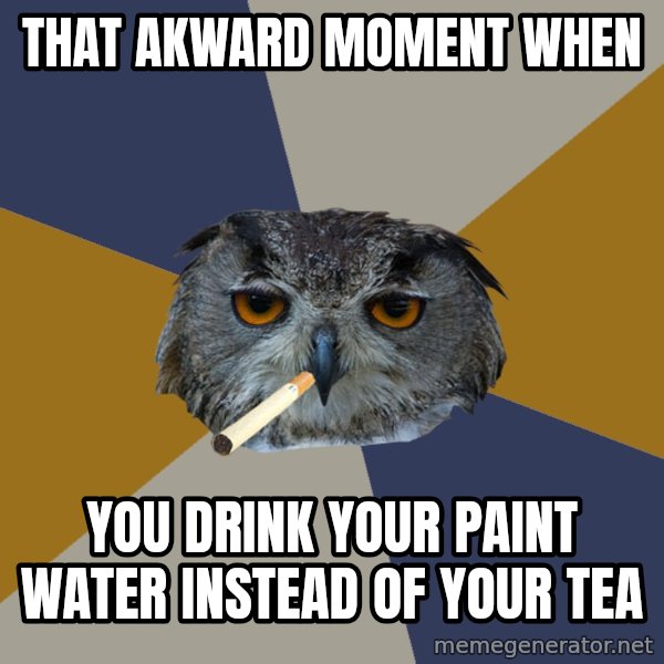 Art Student Owl meme: that akward moment when / you drink your paint water instead of your tea