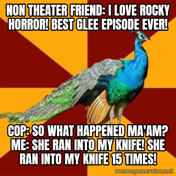 Thespian Peacock meme: non theater friend: i love rocky horror! best glee episode ever! / cop: so what happened ma'am? me: she ran into my knife! she ran into my knife 15 times!