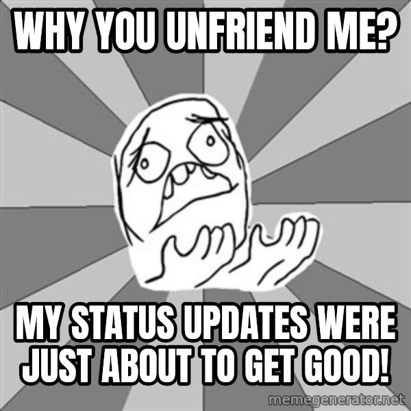 Whyyy??? meme: Why you unfriend me? / My status updates were just about to get good!
