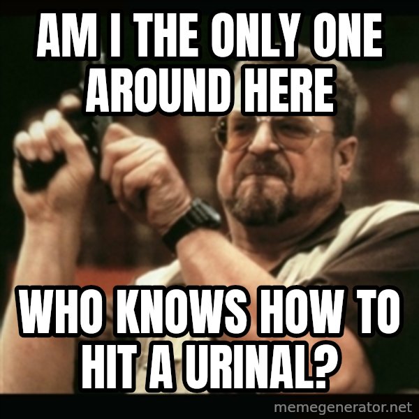 am i the only one around here meme: am i the only one around here / who knows how to hit a urinal?