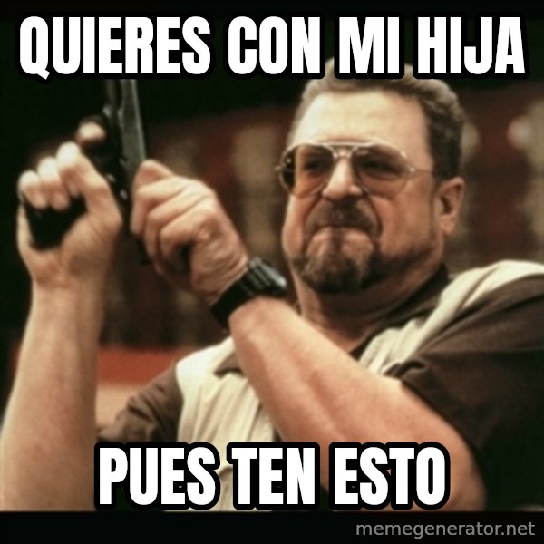 am i the only one around here meme: QUIERES CON MI HIJA / PUES TEN ESTO