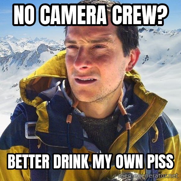 Bear Grylls Loneliness meme: no camera crew? / better drink my own piss