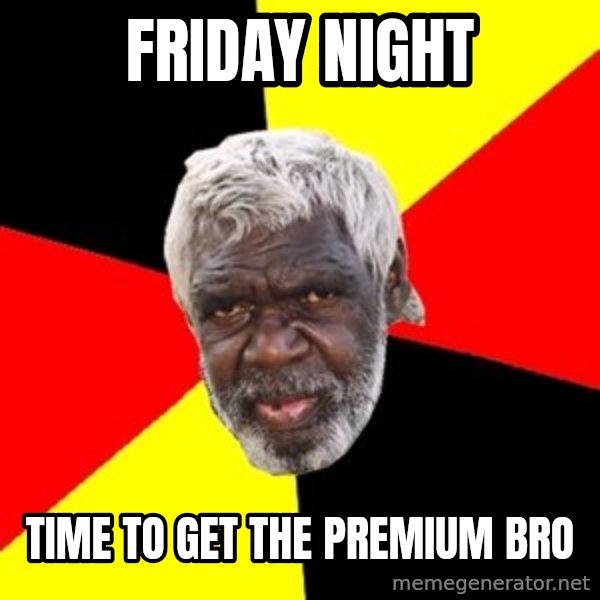 Aboriginal meme: Friday night / Time to get the premium bro