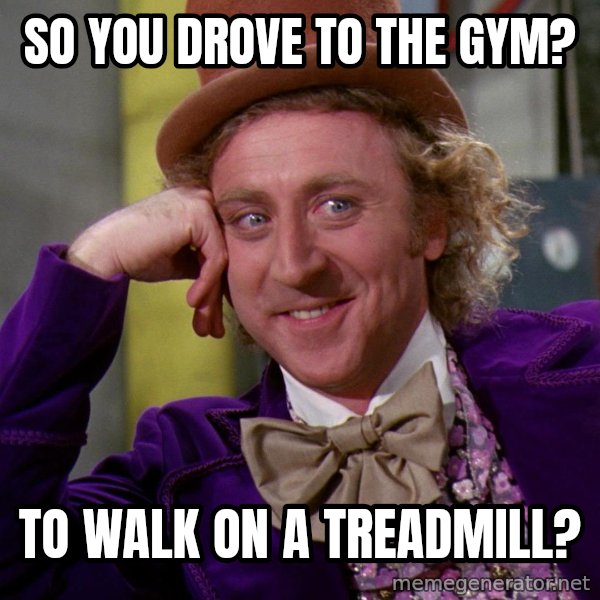 Willy Wonka meme: So you drove to the gym? / To walk on a treadmill?
