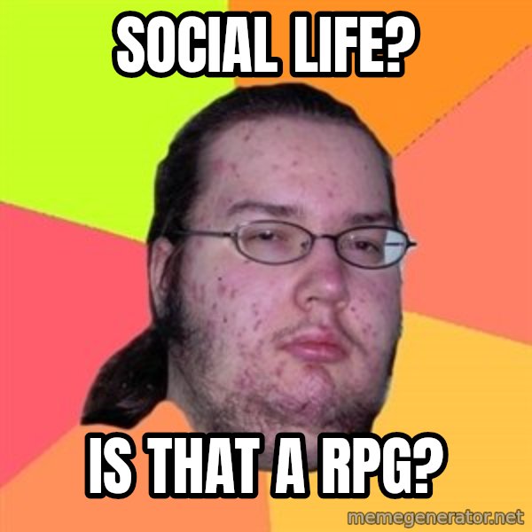 Butthurt Dweller meme: SOCIAL LIFE? / IS THAT A RPG?