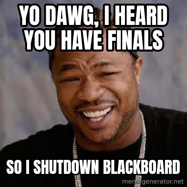 Yo Dawg meme: Yo dawg, I heard you have finals / So I shutdown Blackboard