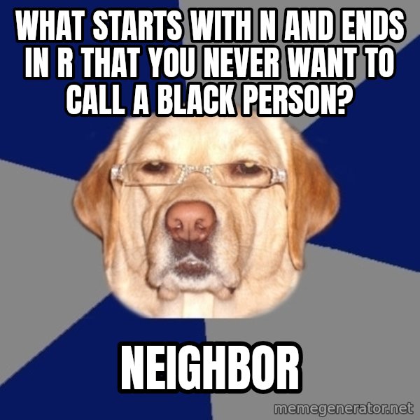 Racist Dog meme: what starts with n and ends in r that you never want to call a black person? / Neighbor
