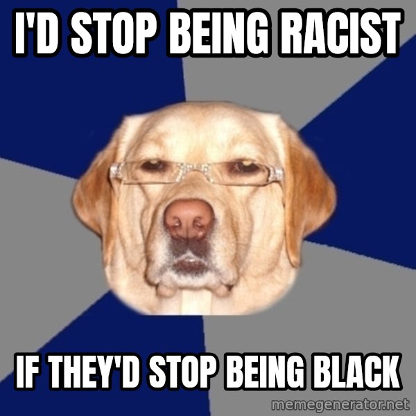 Racist Dog meme: I'd stop being racist / if they'd stop being black