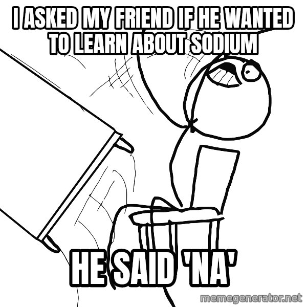 Desk Flip Rage Guy meme: I asked my friend if he wanted to learn about sodium / he said 'na'