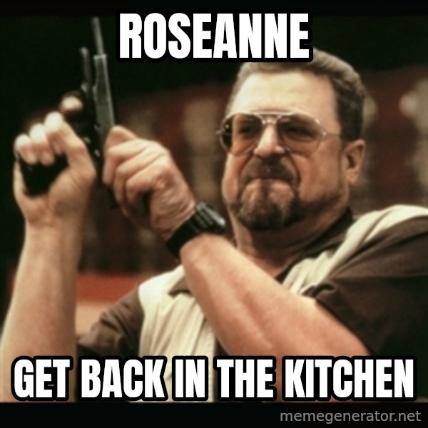 am i the only one around here meme: roseanne / get back in the kitchen