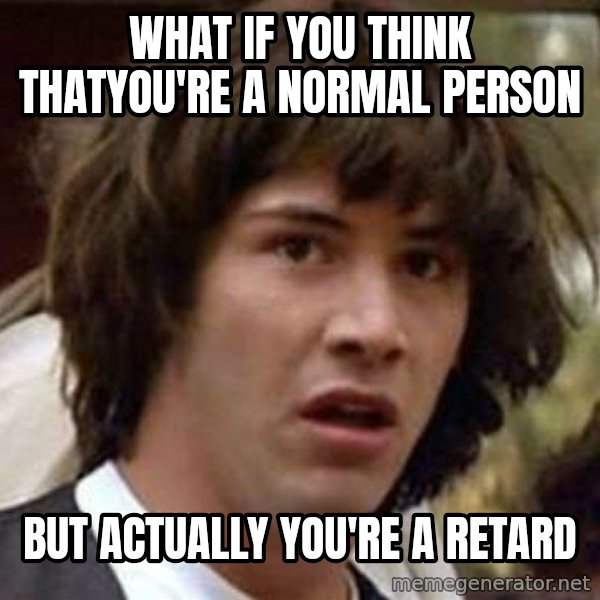 Conspiracy Keanu meme: What if you think thatyou're a normal person / but actually you're a retard