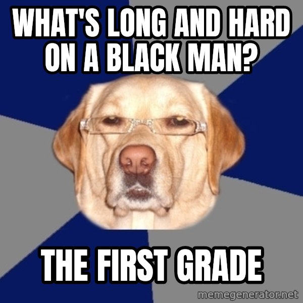 Racist Dog meme: what's long and hard on a black man? / the first grade