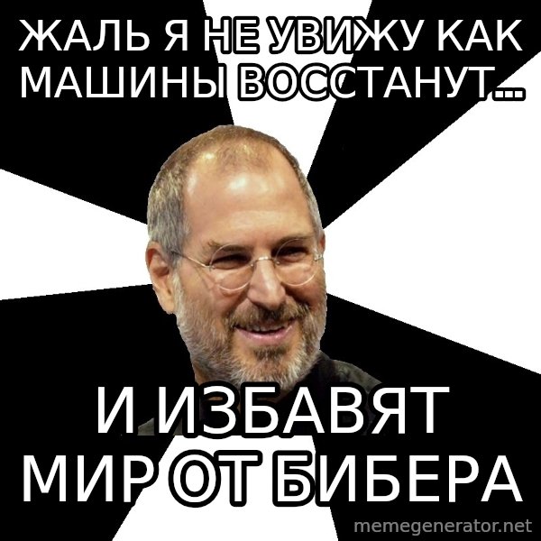 Steve Jobs Says meme: ЖАЛЬ Я НЕ УВИЖУ КАК МАШИНЫ ВОССТАНУТ... / И ИЗБАВЯТ МИР ОТ БИБЕРА