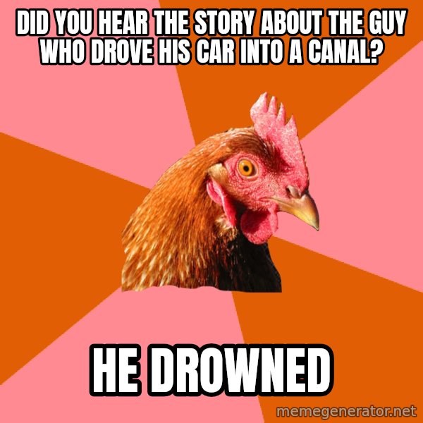 Anti Joke Chicken meme: did you hear the story about the guy who drove his car into a canal? / he drowned