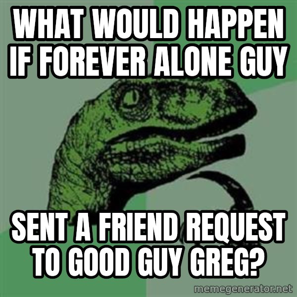 Philosoraptor meme: WHAT WOULD HAPPEN IF FOREVER ALONE GUY / SENT A FRIEND REQUEST TO GOOD GUY GREG?