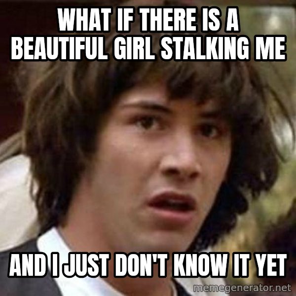 Conspiracy Keanu meme: what if there is a beautiful girl stalking me / and i just don't know it yet