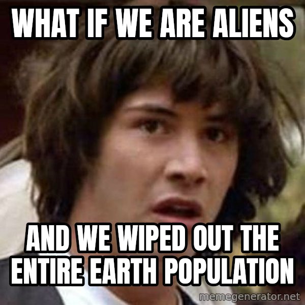 Conspiracy Keanu meme: what if we are aliens / and we wiped out the entire earth population