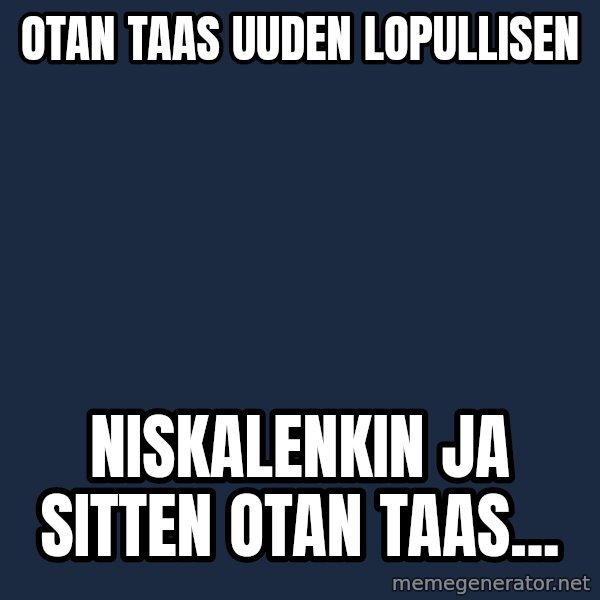 Katainen Perkele meme: otan  taas      uuden       lopullisen / niskalenkin    ja sitten  otan   taas...