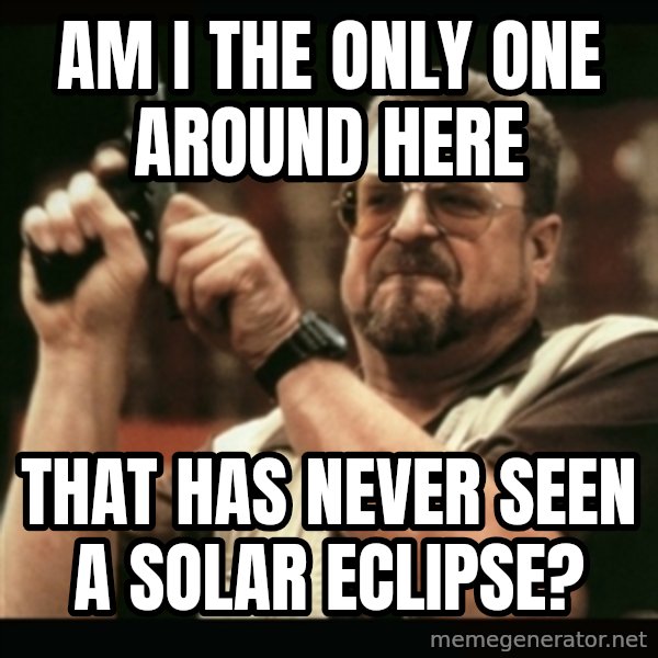 am i the only one around here meme: AM I THE ONLY ONE AROUND HERE / THAT HAS NEVER SEEN A SOLAR ECLIPSE?