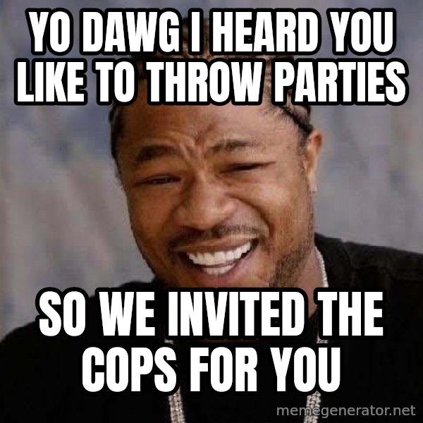 Yo Dawg meme: yo dawg i heard you like to throw parties / so we invited the cops for you