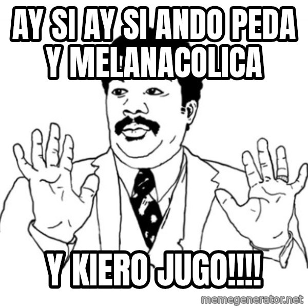 AY SI meme: Ay si ay si ando peda y melanacolica / y kiero jugo!!!!