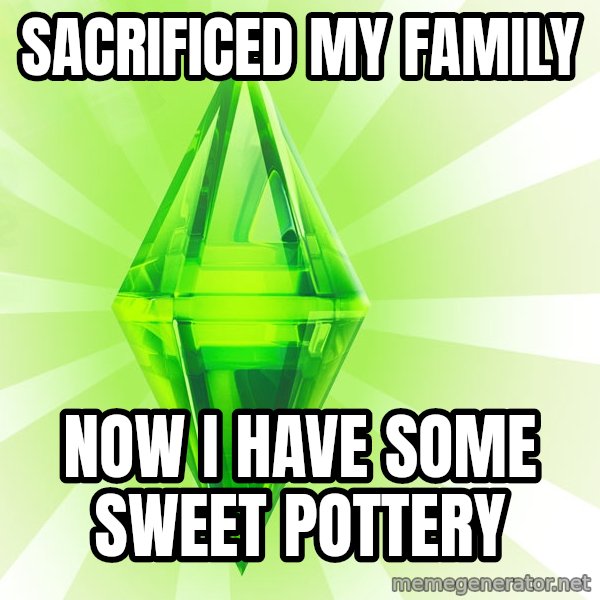 Sims meme: Sacrificed my family / now I have some sweet pottery