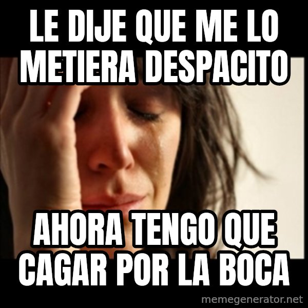 First World Problems meme: le dije que me lo metiera  despacito / ahora tengo que cagar por la boca