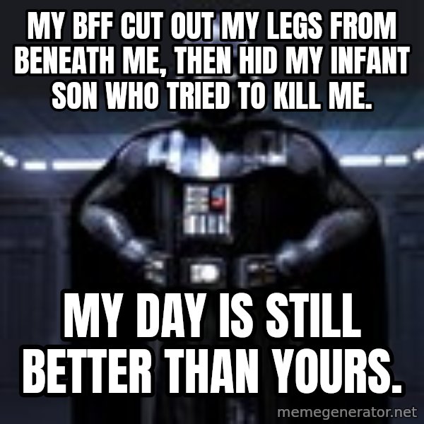 Darth Vader meme: My BFF cut out my legs from beneath me, then hid my infant son who tried to kill me. / My day is still better than yours.