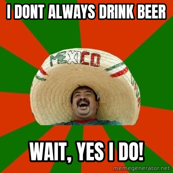 Successful Mexican meme: I dont always drink beer / wait, yes i do!