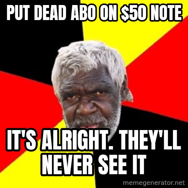 Aboriginal meme: Put dead abo on $50 note / it's alright. they'll never see it