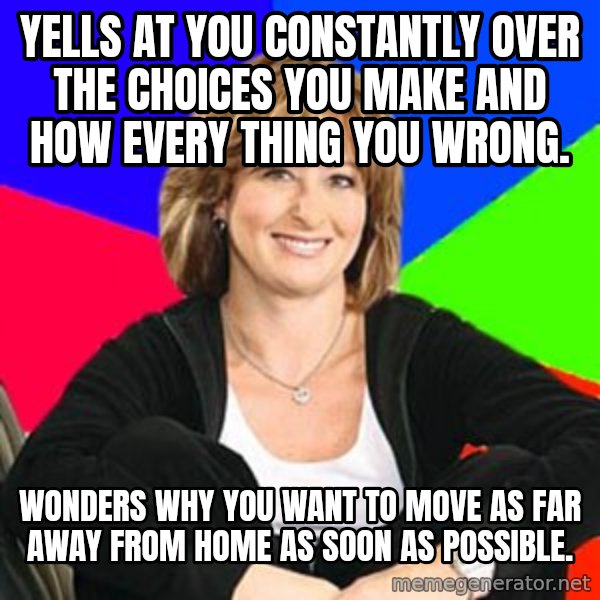 Sheltering Suburban Mom meme: YELLS AT YOU CONSTANTLY OVER THE CHOICES YOU MAKE AND HOW EVERY THING YOU WRONG. / WONDERS WHY YOU WANT TO MOVE AS FAR AWAY FROM HOME AS SOON AS POSSIBLE.