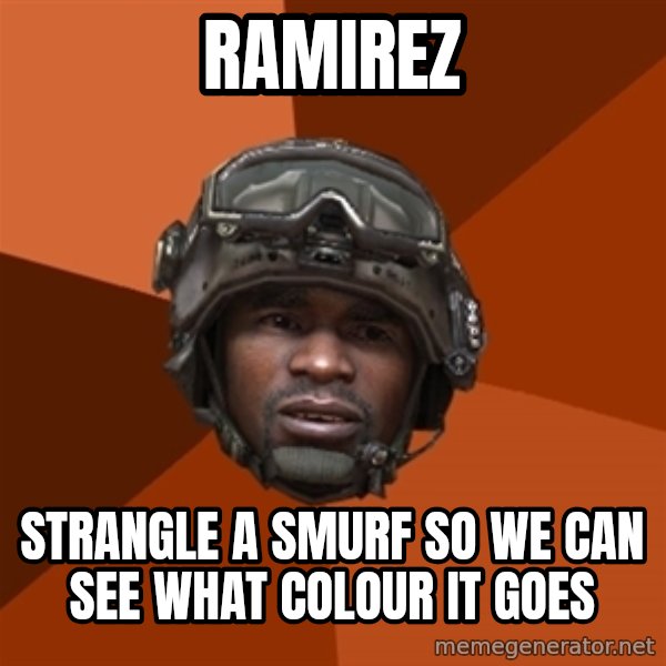 Sgt. Foley meme: Ramirez / strangle a smurf so we can see what colour it goes