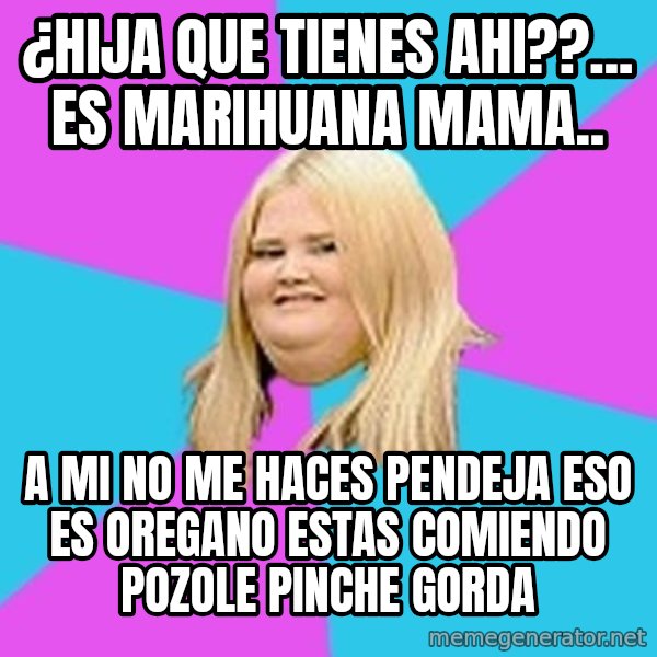 Fat Girl meme: ¿hija que tienes ahi??... es marihuana mama.. / a mi no me haces pendeja eso es oregano estas comiendo pozole pinche gorda