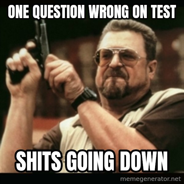 am i the only one around here meme: One QUestion Wrong on test / Shits going Down
