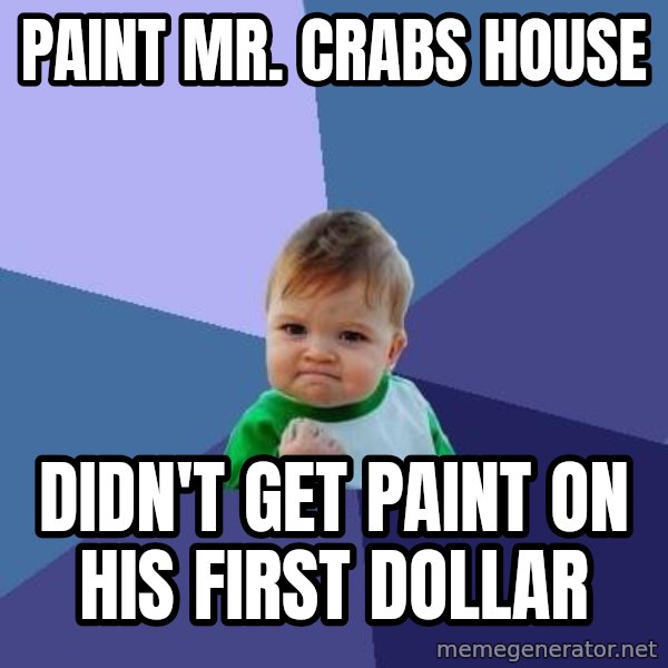 Success Kid meme: paint mr. crabs house / didn't get paint on his first dollar