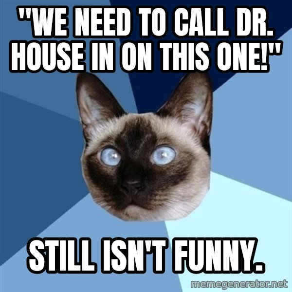 Chronic Illness Cat meme: "We need to call dr. house in on this one!" / still isn't funny.