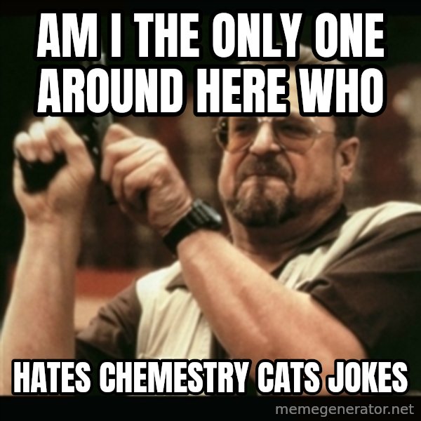 am i the only one around here meme: Am i the only one around here who / hates chemestry cats jokes