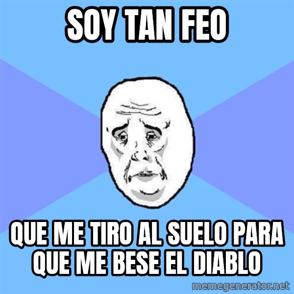 Okay Guy meme: soy tan feo / que me tiro al suelo para que me bese el diablo
