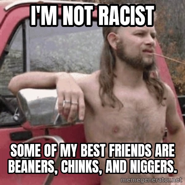 Almost Politically Correct Redneck meme: I'm not racist / some of my best friends are beaners, chinks, and niggers.